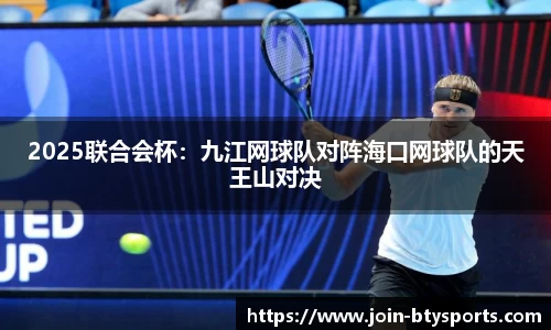 2025联合会杯：九江网球队对阵海口网球队的天王山对决