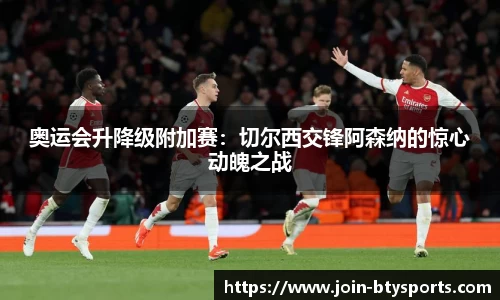 奥运会升降级附加赛：切尔西交锋阿森纳的惊心动魄之战
